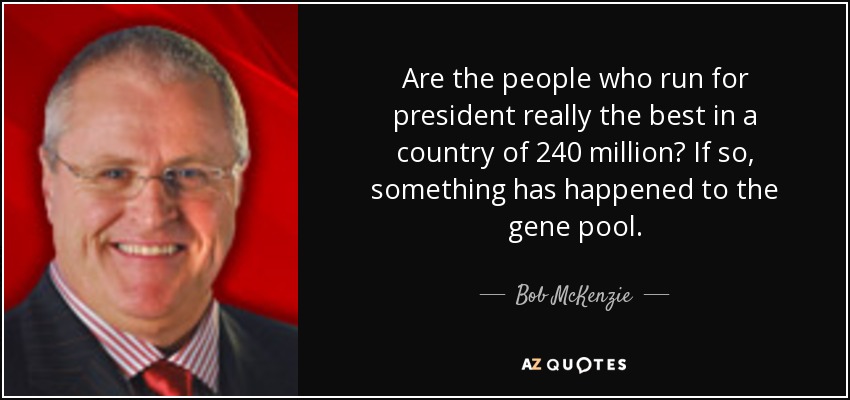 Are the people who run for president really the best in a country of 240 million? If so, something has happened to the gene pool. - Bob McKenzie