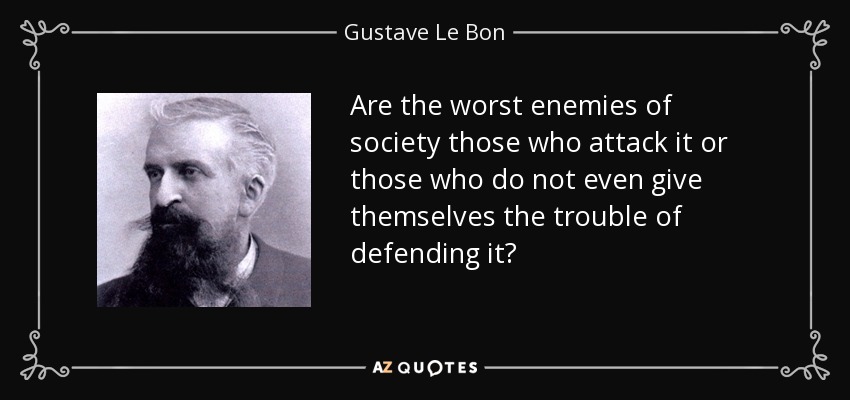 Are the worst enemies of society those who attack it or those who do not even give themselves the trouble of defending it? - Gustave Le Bon