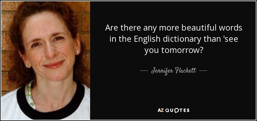 Are there any more beautiful words in the English dictionary than 'see you tomorrow? - Jennifer Flackett