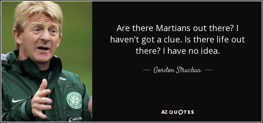 Are there Martians out there? I haven't got a clue. Is there life out there? I have no idea. - Gordon Strachan
