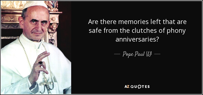 Are there memories left that are safe from the clutches of phony anniversaries? - Pope Paul VI