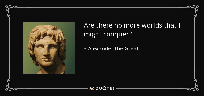 Are there no more worlds that I might conquer? - Alexander the Great