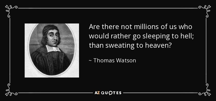 Are there not millions of us who would rather go sleeping to hell; than sweating to heaven? - Thomas Watson