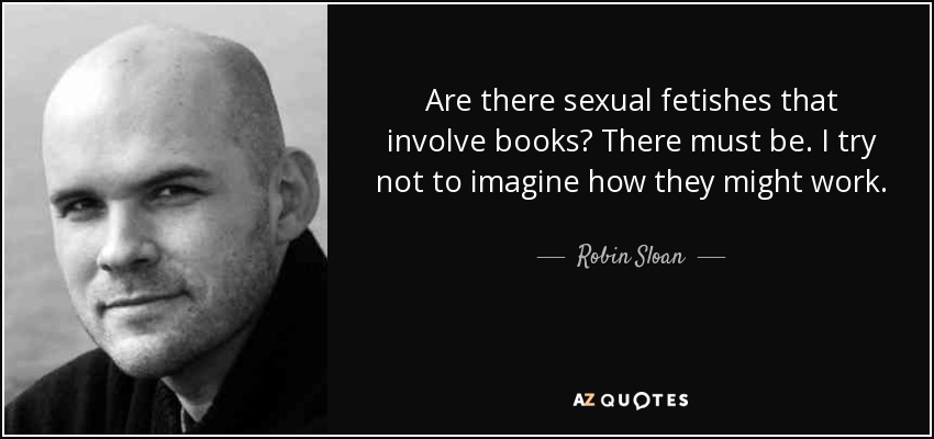Are there sexual fetishes that involve books? There must be. I try not to imagine how they might work. - Robin Sloan
