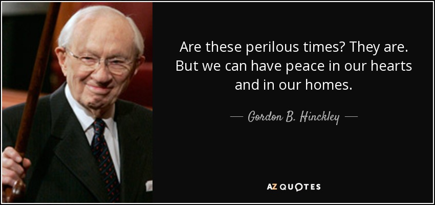 Are these perilous times? They are. But we can have peace in our hearts and in our homes. - Gordon B. Hinckley