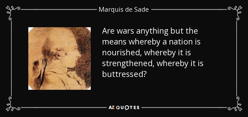 Are wars anything but the means whereby a nation is nourished, whereby it is strengthened, whereby it is buttressed? - Marquis de Sade