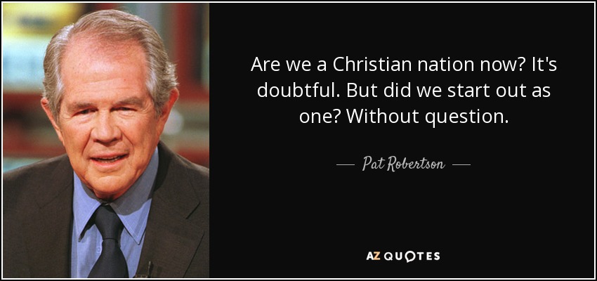 Are we a Christian nation now? It's doubtful. But did we start out as one? Without question. - Pat Robertson