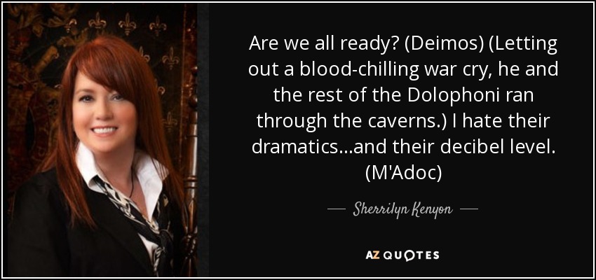 Are we all ready? (Deimos) (Letting out a blood-chilling war cry, he and the rest of the Dolophoni ran through the caverns.) I hate their dramatics…and their decibel level. (M'Adoc) - Sherrilyn Kenyon