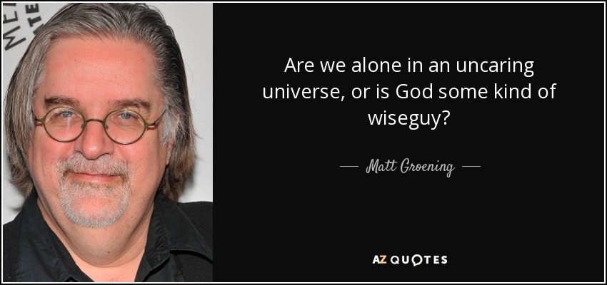 Are we alone in an uncaring universe, or is God some kind of wiseguy? - Matt Groening