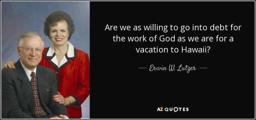 Are we as willing to go into debt for the work of God as we are for a vacation to Hawaii? - Erwin W. Lutzer