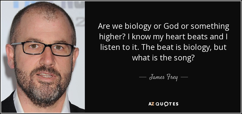 Are we biology or God or something higher? I know my heart beats and I listen to it. The beat is biology, but what is the song? - James Frey