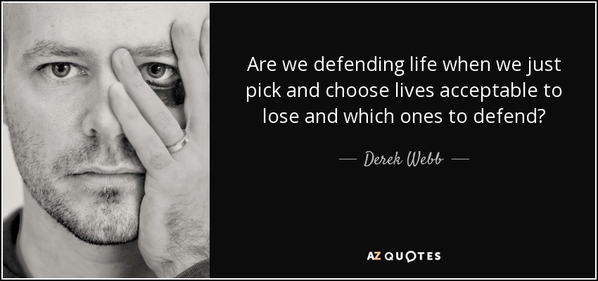 Are we defending life when we just pick and choose lives acceptable to lose and which ones to defend? - Derek Webb