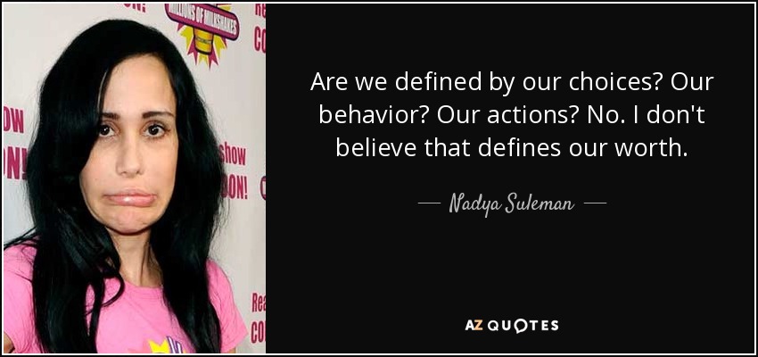 Are we defined by our choices? Our behavior? Our actions? No. I don't believe that defines our worth. - Nadya Suleman