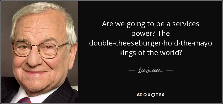 Are we going to be a services power? The double-cheeseburger-hold-the-mayo kings of the world? - Lee Iacocca