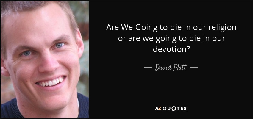 Are We Going to die in our religion or are we going to die in our devotion? - David Platt