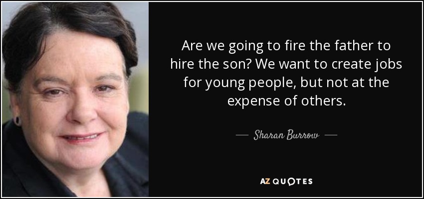 Are we going to fire the father to hire the son? We want to create jobs for young people, but not at the expense of others. - Sharan Burrow