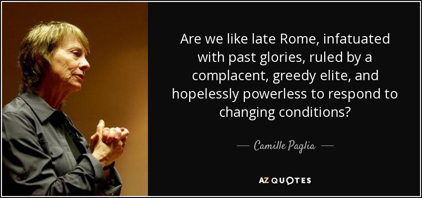 Are we like late Rome, infatuated with past glories, ruled by a complacent, greedy elite, and hopelessly powerless to respond to changing conditions? - Camille Paglia