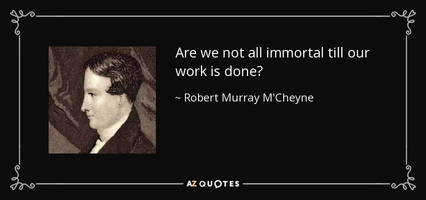Are we not all immortal till our work is done? - Robert Murray M'Cheyne