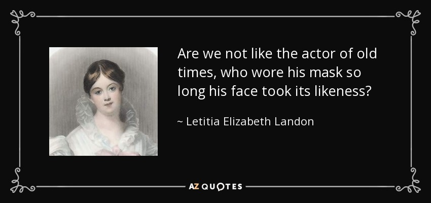 Are we not like the actor of old times, who wore his mask so long his face took its likeness? - Letitia Elizabeth Landon