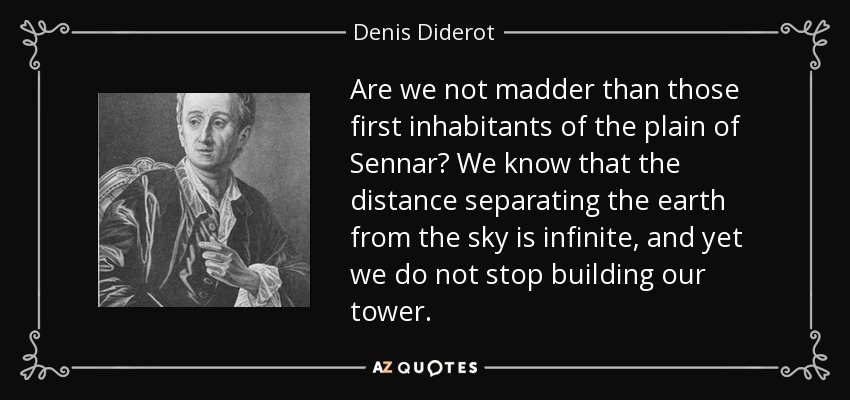 Are we not madder than those first inhabitants of the plain of Sennar? We know that the distance separating the earth from the sky is infinite, and yet we do not stop building our tower. - Denis Diderot