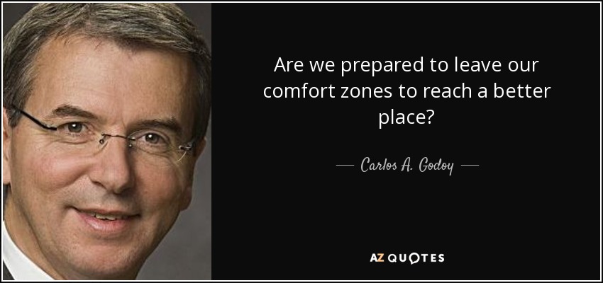 Are we prepared to leave our comfort zones to reach a better place? - Carlos A. Godoy