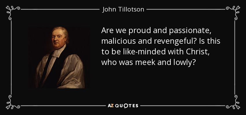 Are we proud and passionate, malicious and revengeful? Is this to be like-minded with Christ, who was meek and lowly? - John Tillotson