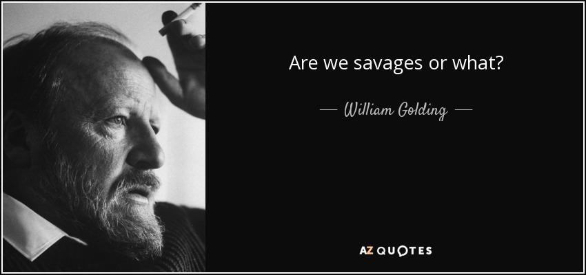 Are we savages or what? - William Golding