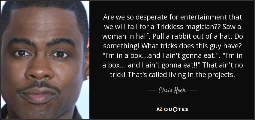 Are we so desperate for entertainment that we will fall for a Trickless magician?? Saw a woman in half. Pull a rabbit out of a hat. Do something! What tricks does this guy have? 