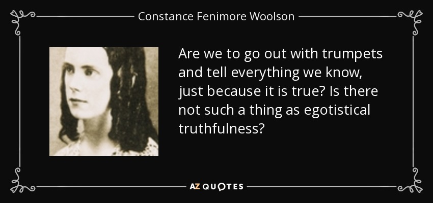 Are we to go out with trumpets and tell everything we know, just because it is true? Is there not such a thing as egotistical truthfulness? - Constance Fenimore Woolson