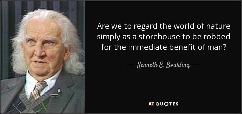 Are we to regard the world of nature simply as a storehouse to be robbed for the immediate benefit of man? - Kenneth E. Boulding