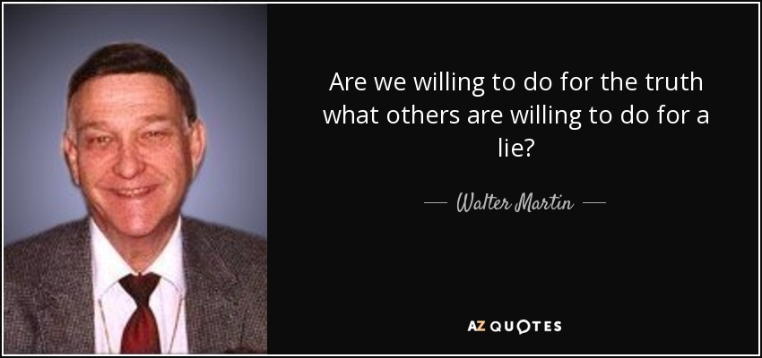 Are we willing to do for the truth what others are willing to do for a lie? - Walter Martin