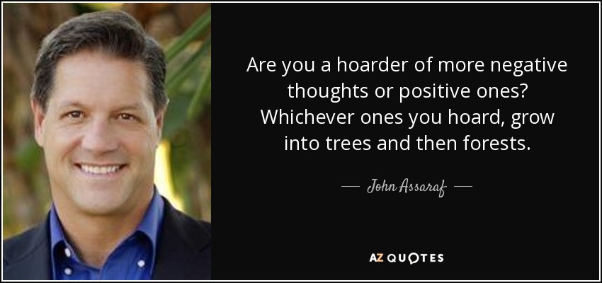 Are you a hoarder of more negative thoughts or positive ones? Whichever ones you hoard, grow into trees and then forests. - John Assaraf