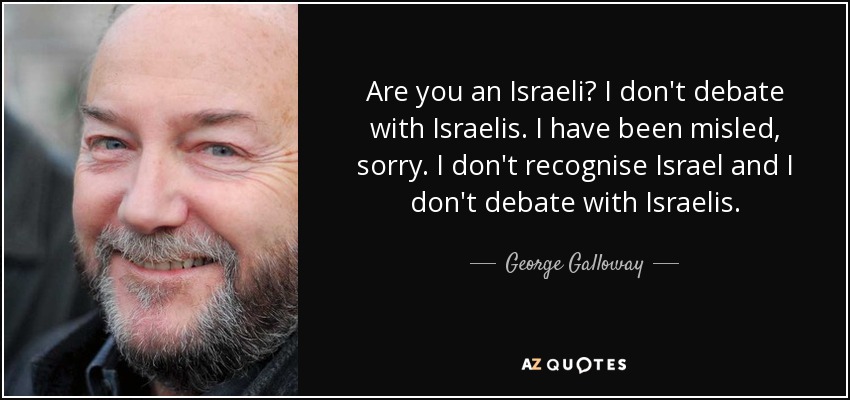 Are you an Israeli? I don't debate with Israelis. I have been misled, sorry. I don't recognise Israel and I don't debate with Israelis. - George Galloway