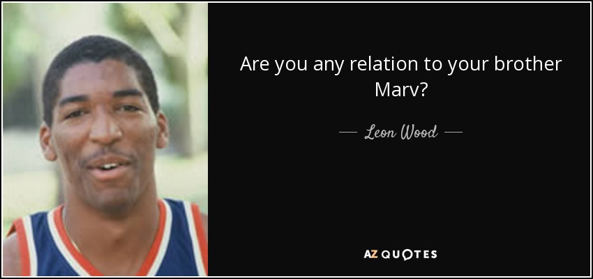 Are you any relation to your brother Marv? - Leon Wood