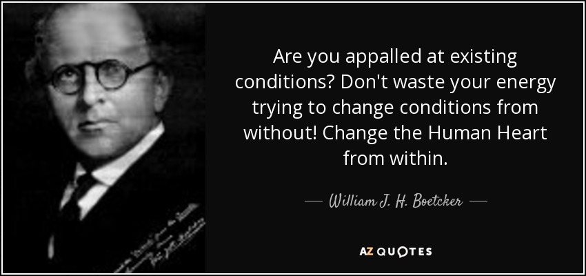 Are you appalled at existing conditions? Don't waste your energy trying to change conditions from without! Change the Human Heart from within. - William J. H. Boetcker