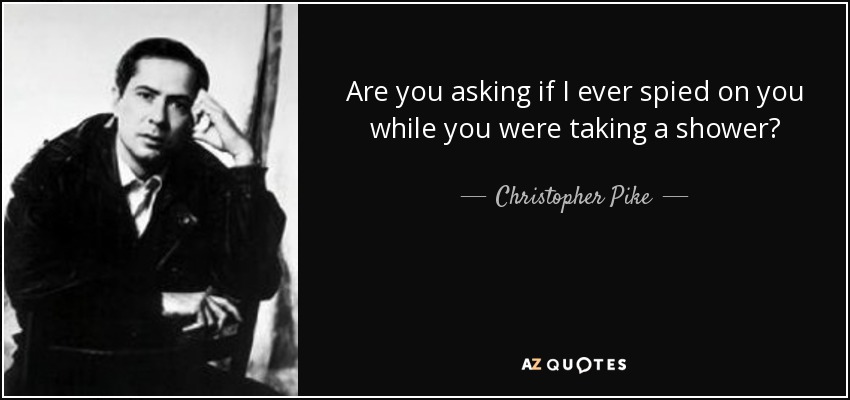 Are you asking if I ever spied on you while you were taking a shower? - Christopher Pike
