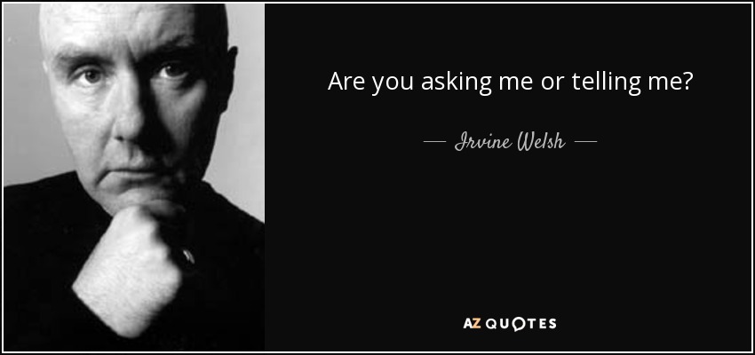 Are you asking me or telling me? - Irvine Welsh