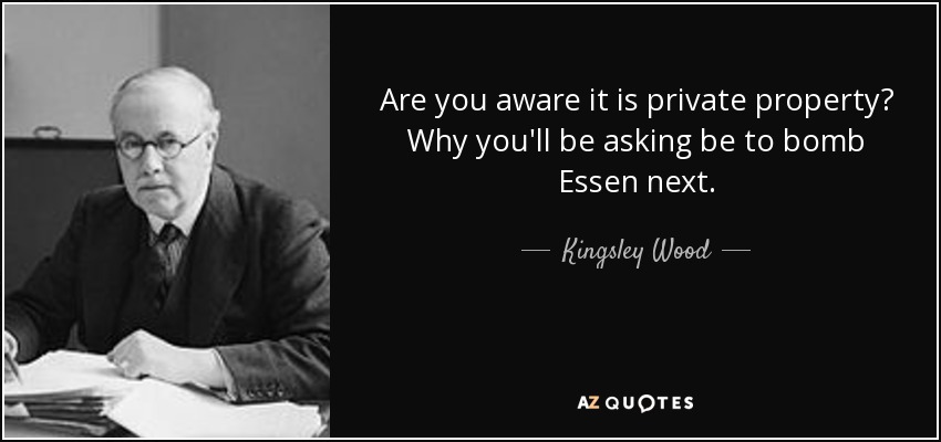 Are you aware it is private property? Why you'll be asking be to bomb Essen next. - Kingsley Wood