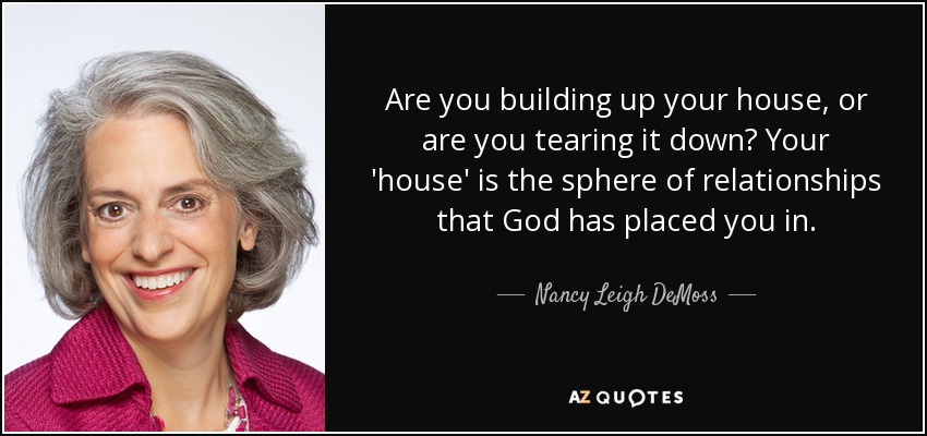 Are you building up your house, or are you tearing it down? Your 'house' is the sphere of relationships that God has placed you in. - Nancy Leigh DeMoss