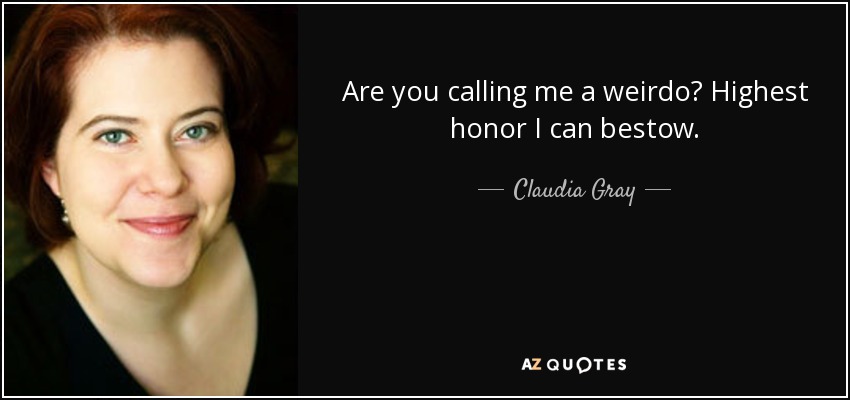 Are you calling me a weirdo? Highest honor I can bestow. - Claudia Gray