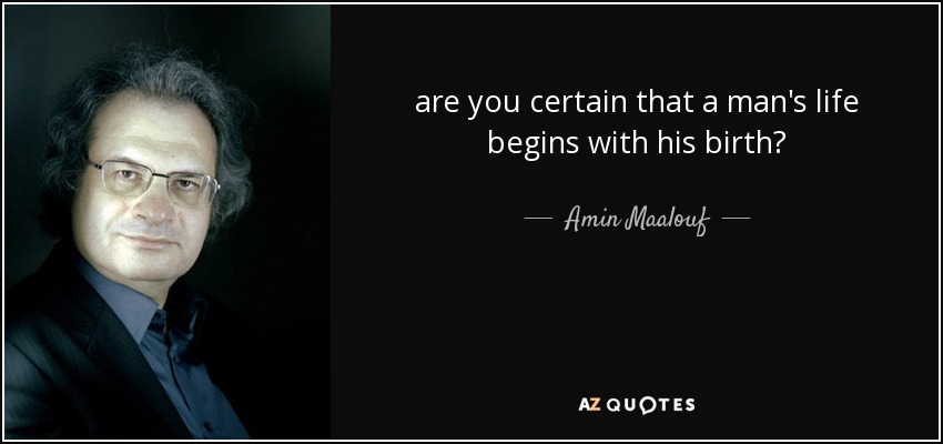 are you certain that a man's life begins with his birth? - Amin Maalouf