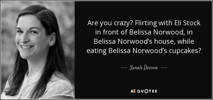 Are you crazy? Flirting with Eli Stock in front of Belissa Norwood, in Belissa Norwood’s house, while eating Belissa Norwood’s cupcakes? - Sarah Dessen