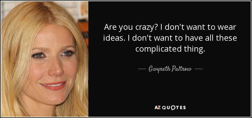 Are you crazy? I don't want to wear ideas. I don't want to have all these complicated thing. - Gwyneth Paltrow