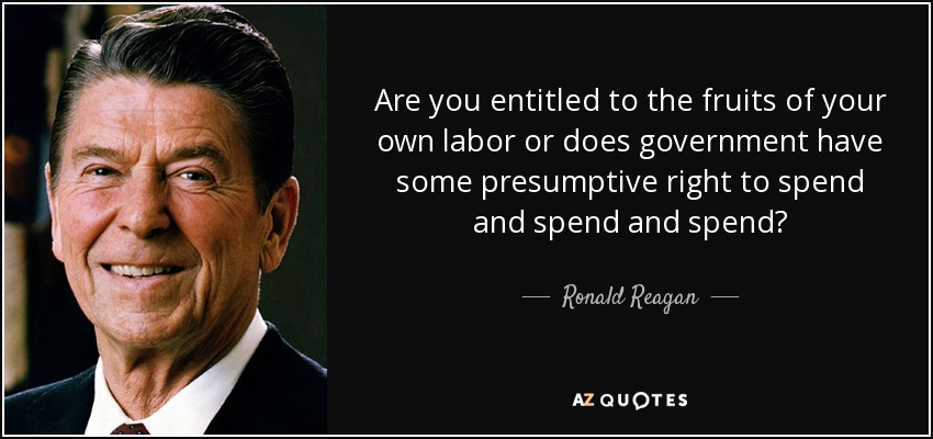 Are you entitled to the fruits of your own labor or does government have some presumptive right to spend and spend and spend? - Ronald Reagan
