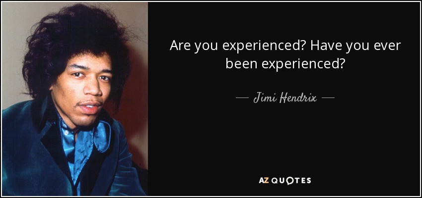 Are you experienced? Have you ever been experienced? - Jimi Hendrix