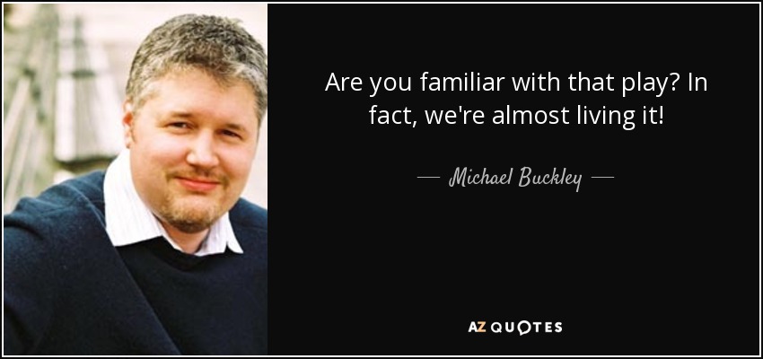 Are you familiar with that play? In fact, we're almost living it! - Michael Buckley