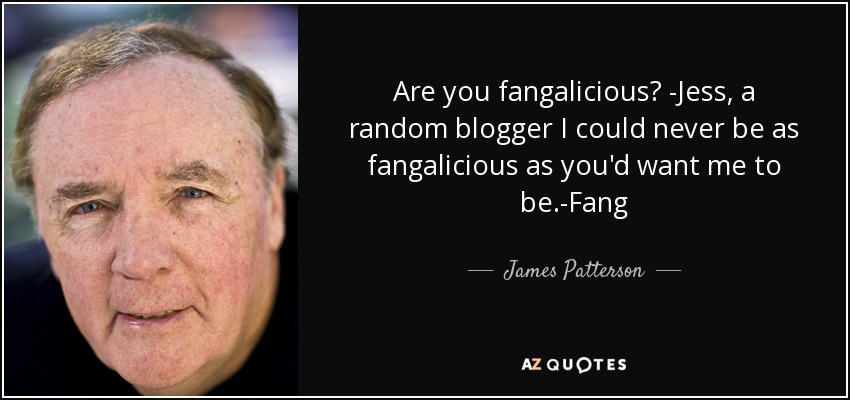 Are you fangalicious? -Jess, a random blogger I could never be as fangalicious as you'd want me to be.-Fang - James Patterson