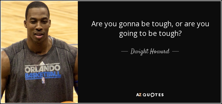 Are you gonna be tough, or are you going to be tough? - Dwight Howard