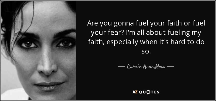 Are you gonna fuel your faith or fuel your fear? I'm all about fueling my faith, especially when it's hard to do so. - Carrie-Anne Moss
