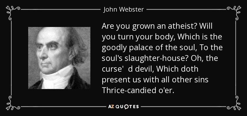Are you grown an atheist? Will you turn your body, Which is the goodly palace of the soul, To the soul's slaughter-house? Oh, the curse' d devil, Which doth present us with all other sins Thrice-candied o'er. - John Webster